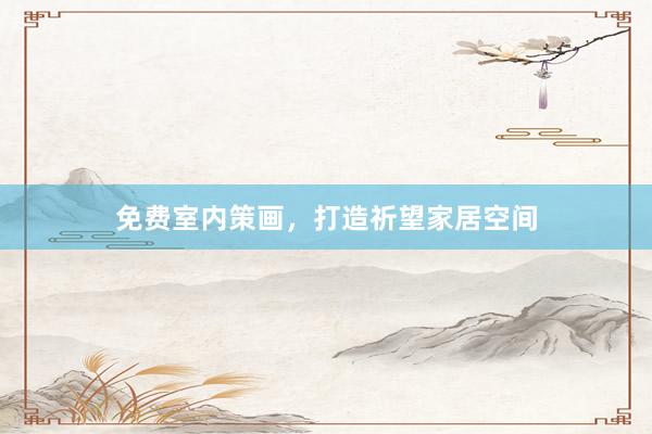 免费室内策画，打造祈望家居空间