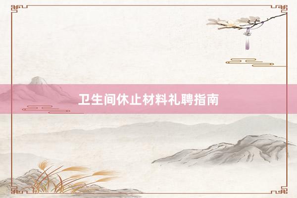 卫生间休止材料礼聘指南