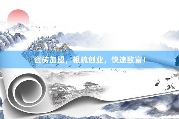 瓷砖加盟，粗疏创业，快速致富！