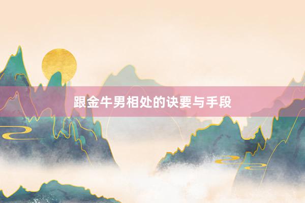 跟金牛男相处的诀要与手段