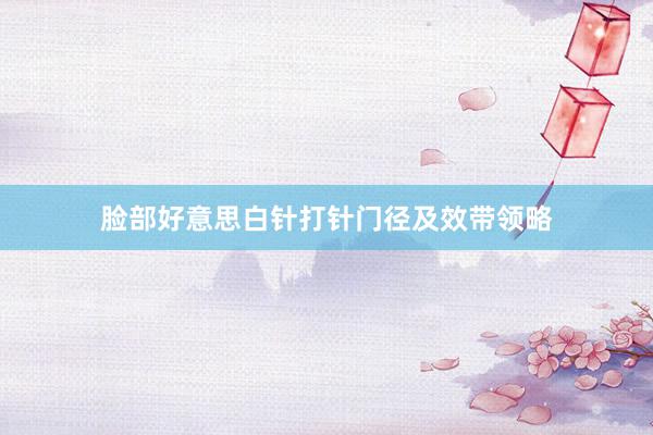 脸部好意思白针打针门径及效带领略