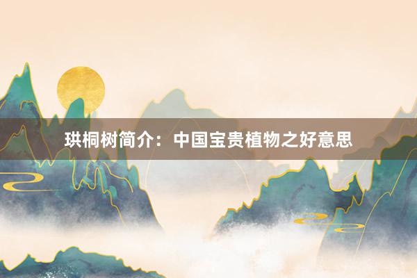 珙桐树简介：中国宝贵植物之好意思