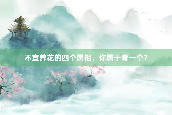 不宜养花的四个属相，你属于哪一个？