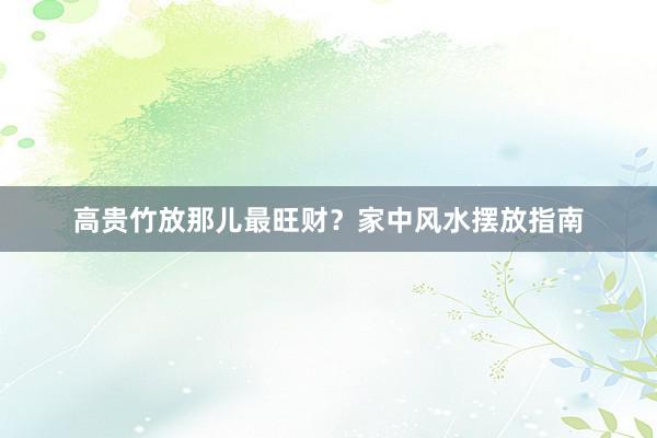 高贵竹放那儿最旺财？家中风水摆放指南