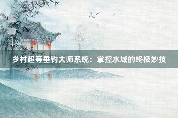 乡村超等垂钓大师系统：掌控水域的终极妙技