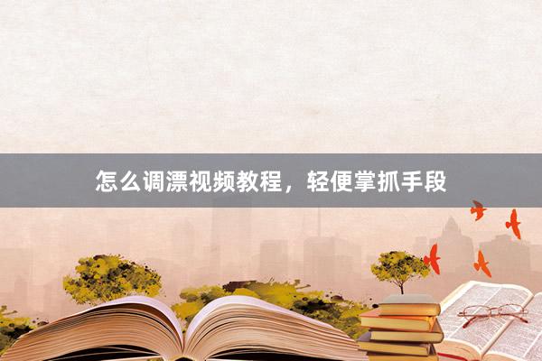 怎么调漂视频教程，轻便掌抓手段
