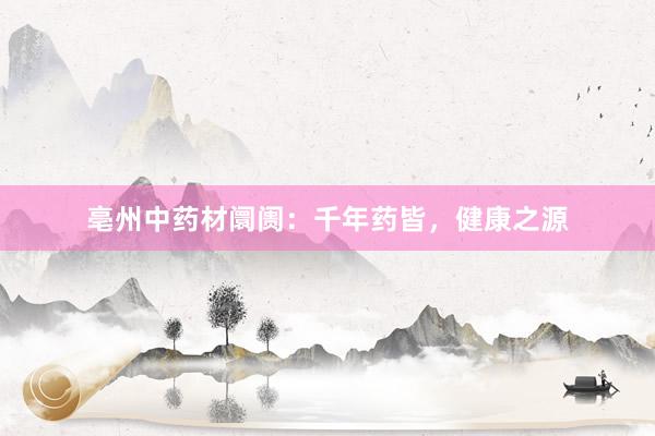 亳州中药材阛阓：千年药皆，健康之源